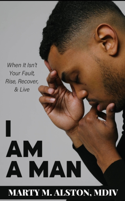 I Am A Man: When It Isn't Your Fault, Rise, Recover, & Live