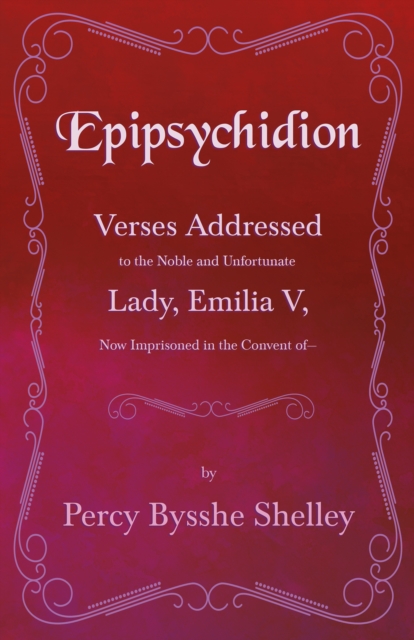 Epipsychidion: Verses Addressed to the Noble and Unfortunate Lady, Emilia V, Now Imprisoned in the Convent ofa "e;