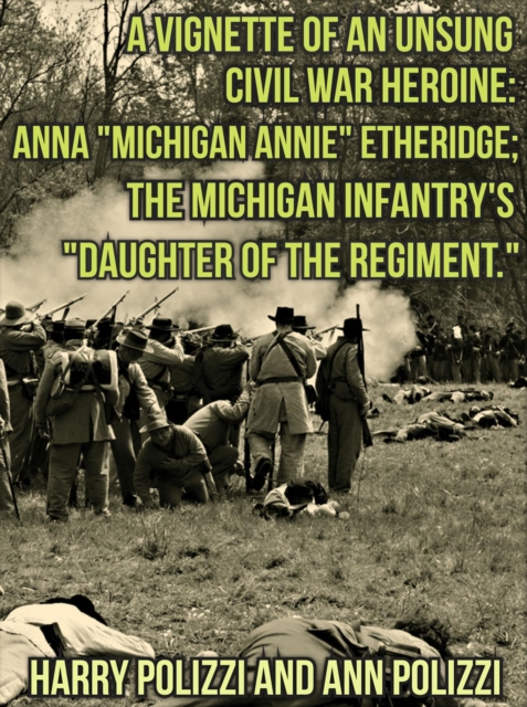 Vignette Of An Unsung Civil War Heroine: Anna &quote;Michigan Annie&quote; Etheridge; The Michigan Infantry's &quote;Daughter Of The Regiment