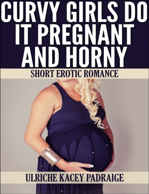 Curvy Girls Do It Pregnant and Horny: Short Erotic Romance