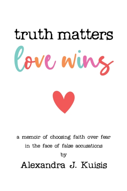 Truth Matters, Love Wins: A Memoir of Choosing Faith over Fear in the Face of False Accusations