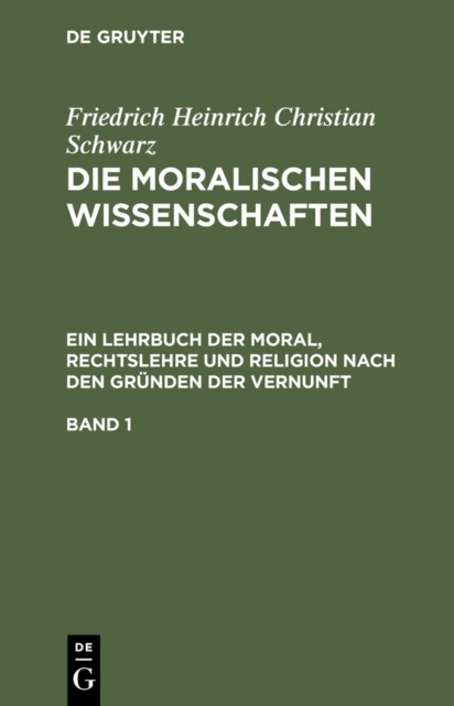 Friedrich Heinrich Christian Schwarz: Die moralischen Wissenschaften. Ein Lehrbuch der Moral, Rechtslehre und Religion nach den Gründen der Vernunft. Band 1