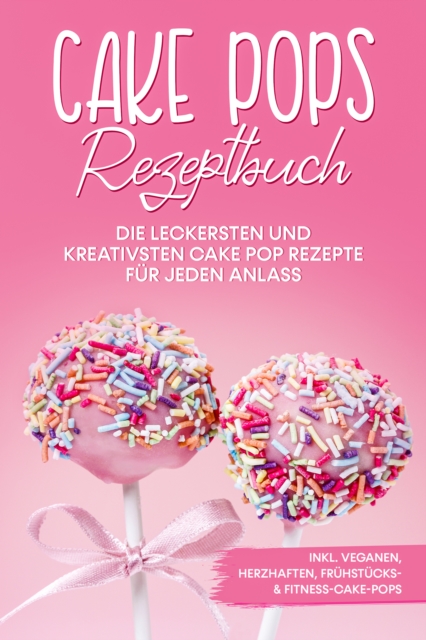 Cake Pops Rezeptbuch: Die leckersten und kreativsten Cake Pop Rezepte für jeden Anlass – inkl. veganen, herzhaften, Frühstücks- & Fitness-Cake-Pops