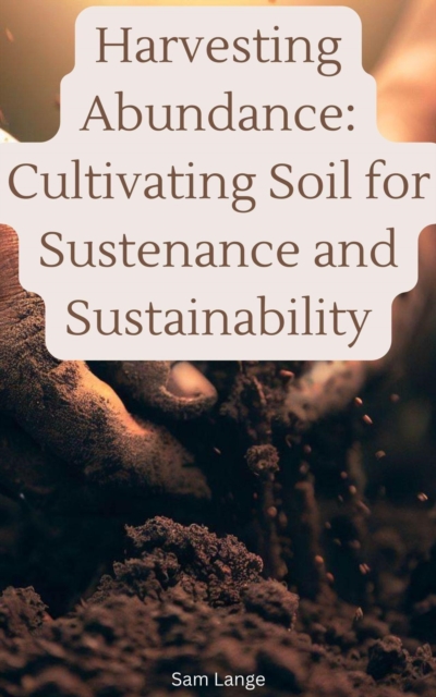 Harvesting Abundance: Cultivating Soil for Sustenance and Sustainability