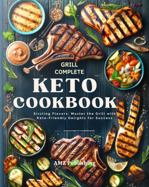 Grill Complete Keto Cookbook : Sizzling Flavors: Master the Grill with Keto-Friendly Delights for Success