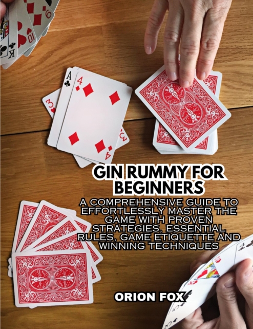 Gin Rummy For Beginners: A Comprehensive Guide to Effortlessly Master The Game With Proven Strategies, Essential Rules, Game Etiquette And Winning Techniques
