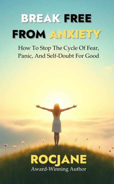Break Free From Anxiety: How To Stop The Cycle Of Fear, Panic, And Self-Doubt For Good