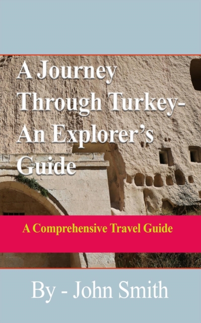 Journey Through Turkey-An Explorer's Guide: A Comprehensive Travel Guide