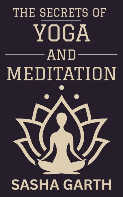 Secrets of Yoga and Meditation: A Guide to Transform Your Mind and Body by Harnessing the Power of Mindfulness and Spiritual Practices for a Balanced Life