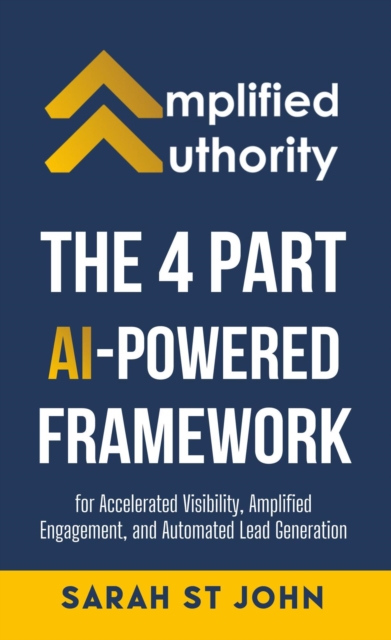 Amplified Authority: The 4 Part AI-Powered Framework For Accelerated Visibility, Amplified Engagement, and Automated Lead Generation