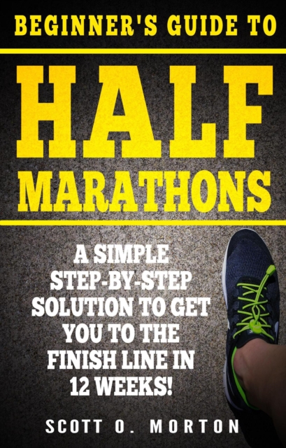 Beginner's Guide to Half Marathons: A Simple Step-By-Step Solution to Get You to the Finish Line in 12 Weeks!