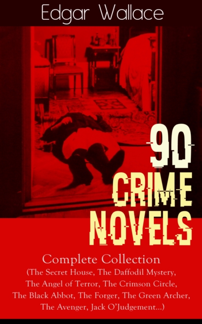 90 CRIME NOVELS: Complete Collection : The Secret House, The Daffodil Mystery, The Angel of Terror, The Crimson Circle, The Black Abbot, The Forger, The Green Archer, The Avenger, Jack O'Judgement...