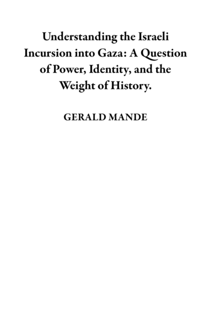 Understanding the Israeli Incursion into Gaza:  A Question of Power, Identity, and  the Weight of History.