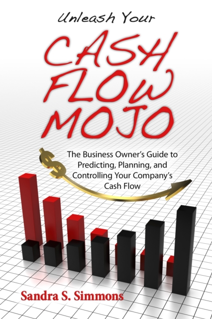 Unleash Your Cash Flow Mojo - The Business Owner's Guide to Predicting, Planning, and Controlling Your Company's Cash Flow