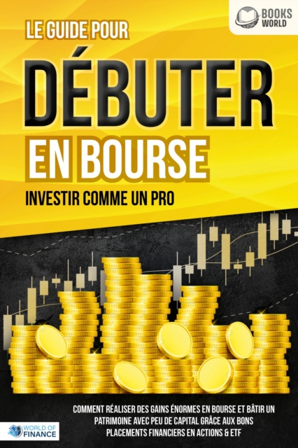 Le guide pour DÉBUTER EN BOURSE - Investir comme un pro: Comment réaliser des gains énormes en bourse et bâtir un patrimoine avec peu de capital grâce aux bons placements financiers en actions & ETF