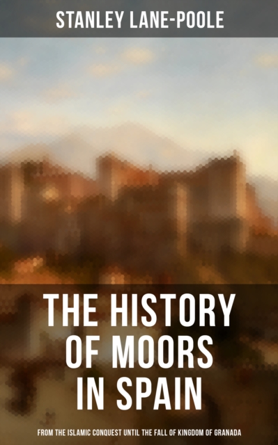 History of Moors in Spain: From the Islamic Conquest until the Fall of Kingdom of Granada