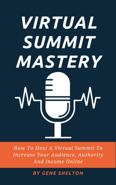 Virtual Summit Mastery - How To Host A Virtual Summit To Increase Your Audience, Authority And Income Online