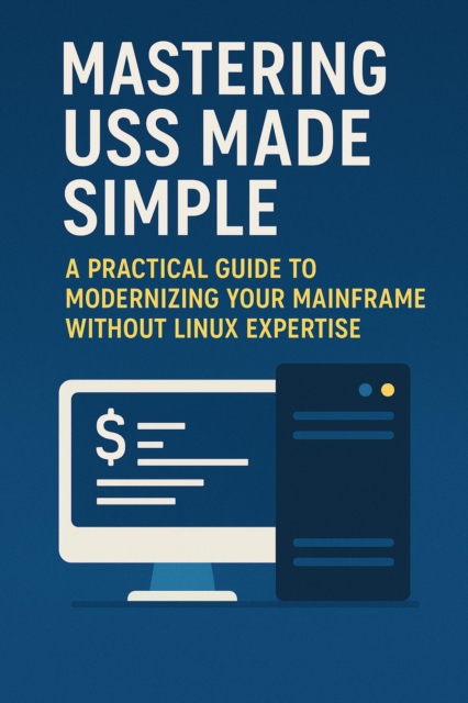 Mastering USS Made Simple: A Practical Guide to Modernizing Your Mainframe Without Linux Expertise