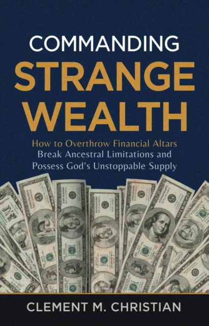 Commanding Strange Wealth: How to Overthrow Financial Altars, Break Ancestral Limitations, and Possess God's Unstoppable Supply