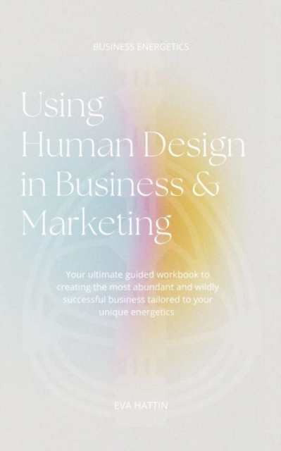 Using Human Design in Business & Marketing; Your Ultimate Guided Workbook to Creating the Most Abundant and Wildly Successful Business Tailored to Your Unique Energetics