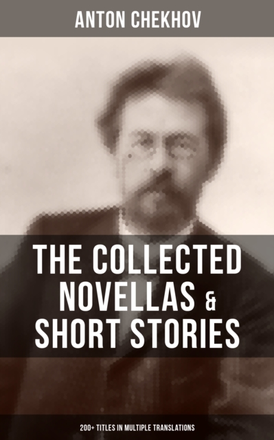 Collected Novellas & Short Stories of Anton Chekhov (200+ Titles in Multiple Translations)