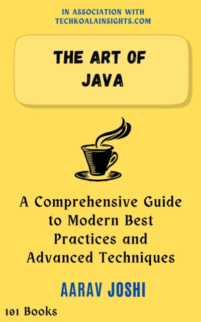Art of Java: A Comprehensive Guide to Modern Best Practices and Advanced Techniques