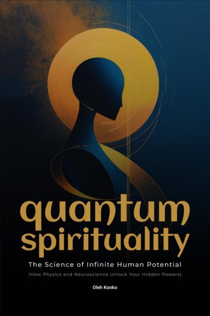 Quantum Spirituality: the Science of Infinite Human Potential (How Physics and Neuroscience Unlock Your Hidden Powers)