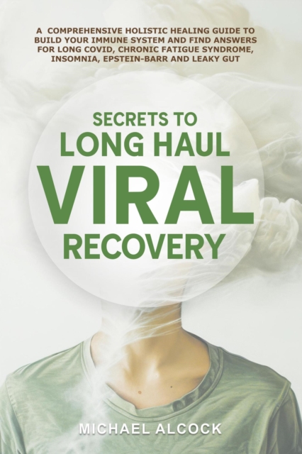 Secrets to Long Haul Viral Recovery: A Comprehensive Holistic Healing Guide to Build Your Immune System and Find Answers for Long Covid, Chronic Fatigue Syndrome, Insomnia, Epstein-Barr and Leaky Gut