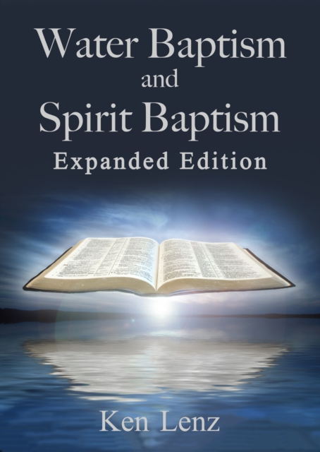 Water Baptism and Spirit Baptism: Expanded Edition: Toward a Proper Understanding and Application of God's Word