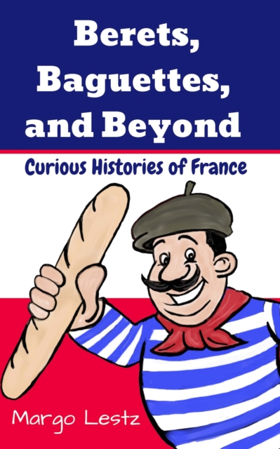 Berets, Baguettes, and Beyond : Curious Histories of France