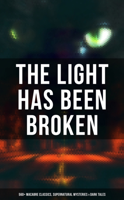Light Has Been Broken: 560+ Macabre Classics, Supernatural Mysteries & Dark Tales