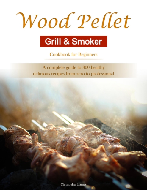 Wood Pellet Grill & Smoker Cookbook for Beginners : A complete guide to 800 healthy, delicious recipes from zero to professional
