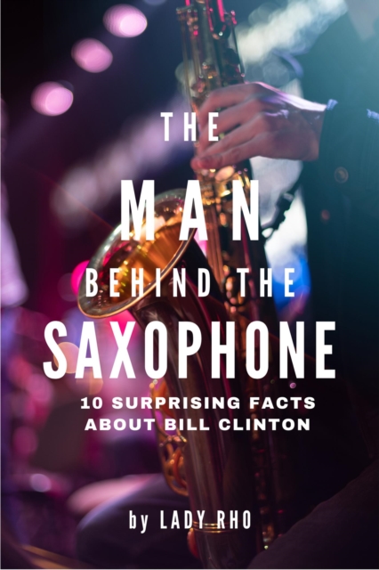 Man Behind the Saxophone: 10 Surprising Facts About Bill Clinton
