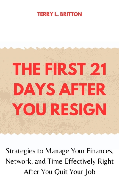 First 21 Days after You Resign: Strategies to Manage Your Finances, Network, and Time Effectively Right after You Quit Your Job