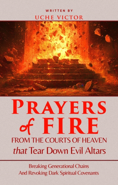 Prayers of Fire from the Courts of Heaven that Tear Down Evil Altars: Breaking Generational Chains and Revoking Dark Spiritual Covenants