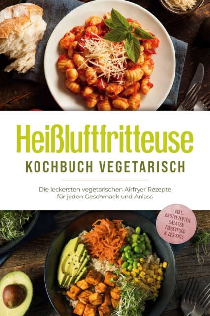 Heißluftfritteuse Kochbuch vegetarisch: Die leckersten vegetarischen Airfryer Rezepte für jeden Geschmack und Anlass - inkl. Brotrezepten, Salaten, Fingerfood & Desserts