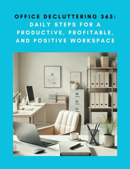 Office Decluttering 365: Daily Steps for a Productive, Profitable, and Positive Workspace