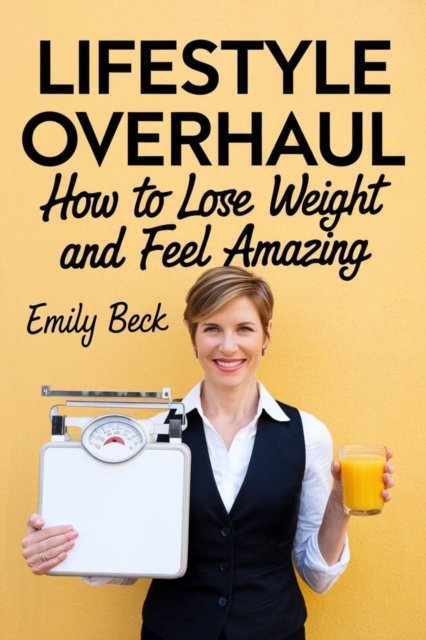 Lifestyle Overhaul How to Lose Weight and Feel Amazing