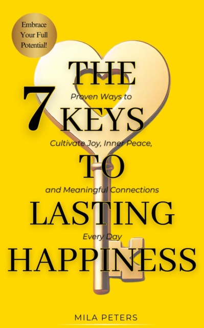 7 Keys to Lasting Happiness - Proven Ways to Cultivate Joy, Inner Peace, and Meaningful Connections Every Day