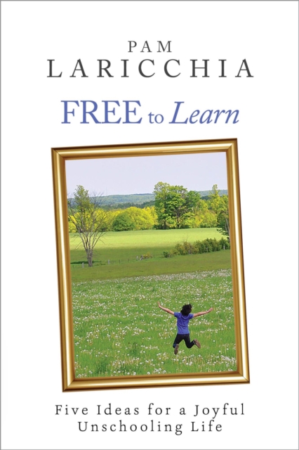 Free to Learn: Five Ideas for a Joyful Unschooling Life