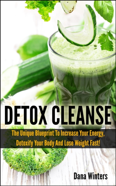 Detox Cleanse : The Unique 14 days Blueprint To Increase Your Energy, Detoxify Your Body And Lose Weight Fast!