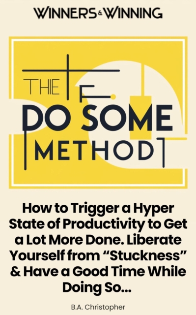 &quote;Do Some&quote; Method - How to Trigger a Hyper State of Productivity to Get a Lot More Done. Liberate Yourself from &quote;Stuckness&quote; & Have a Good Time While Doing So...