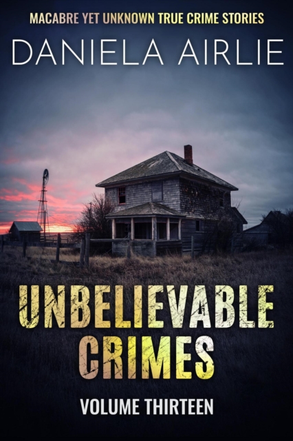 Unbelievable Crimes Volume Thirteen: Macabre Yet Unknown True Crime Stories