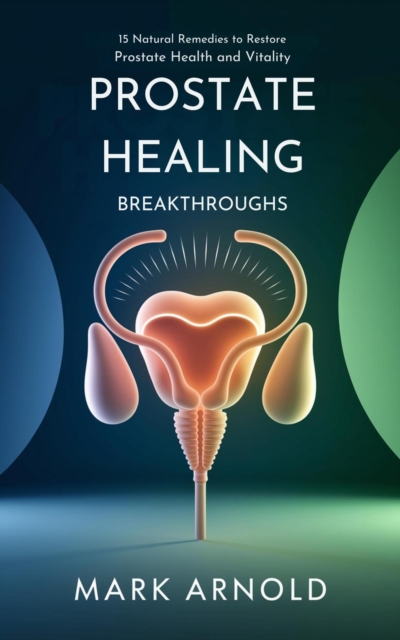 Prostate Healing Breakthroughs: 15 Natural Remedies to Restore Prostate Health and Vitality