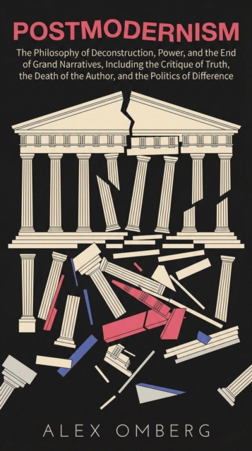 Postmodernism: The Philosophy of Deconstruction, Power, and the End of Grand Narratives, Including the Critique of Truth, the Death of the Author, and the Politics of Difference