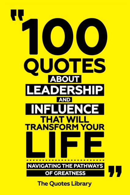 100 Quotes About Leadership And Influence That Will Transform Your Life - Navigating The Pathways Of Greatness