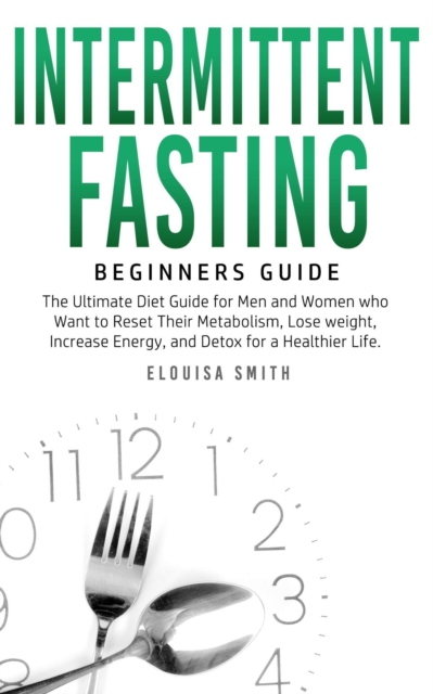 Intermittent Fasting - Beginners Guide:  The Ultimate Diet Guide for Men and Women who Want to Reset Their Metabolism, Lose Weight, Increase Energy, and Detox for a Healthier Life