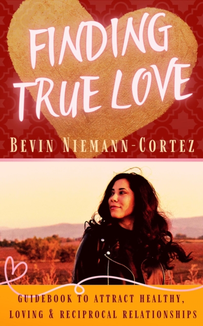 Finding True Love: A Guidebook to Attract Healthy, Loving and Reciprocal Relationships