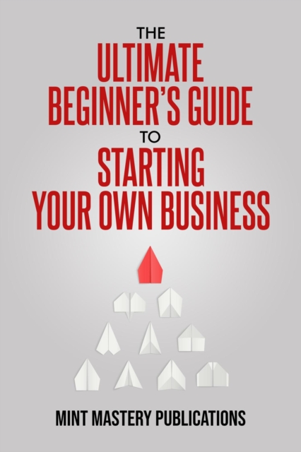 Ultimate Beginner's Guide to Starting Your Own Business