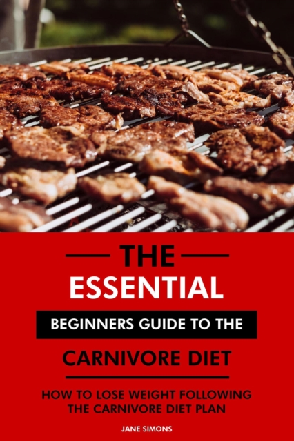 Essential Beginners Guide to the Carnivore Diet: How to Lose Weight Following the Carnivore Diet Plan